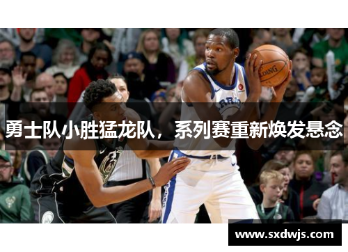 勇士队小胜猛龙队，系列赛重新焕发悬念