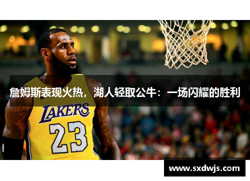 詹姆斯表现火热，湖人轻取公牛：一场闪耀的胜利