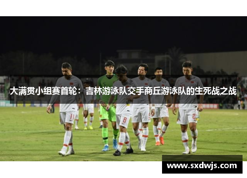 大满贯小组赛首轮：吉林游泳队交手商丘游泳队的生死战之战
